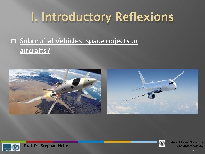 I. Introductory Reflexions � Suborbital Vehicles: space objects or aircrafts? Prof. Dr. Stephan Hobe