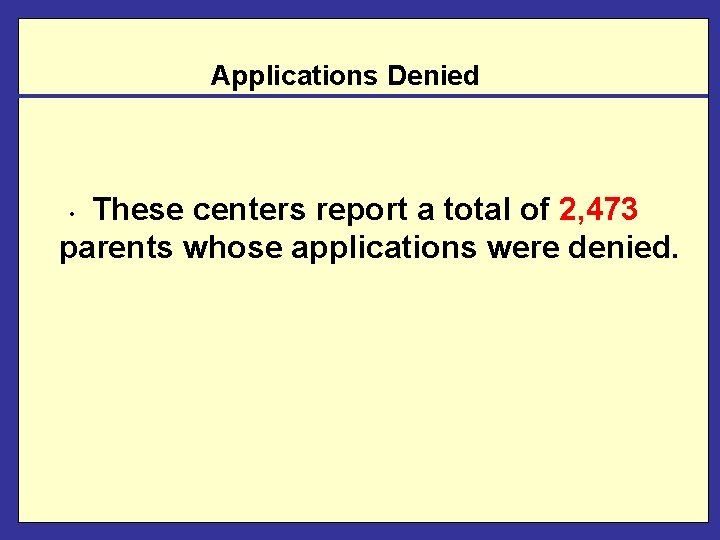 Applications Denied These centers report a total of 2, 473 parents whose applications were