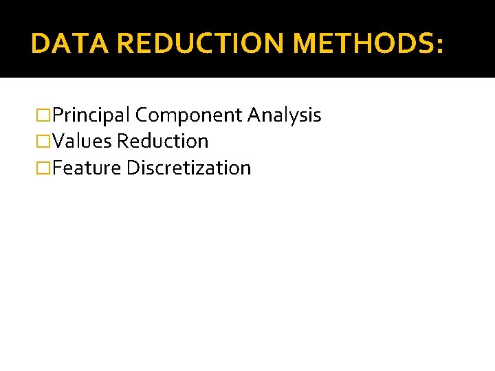 DATA REDUCTION METHODS: �Principal Component Analysis �Values Reduction �Feature Discretization 