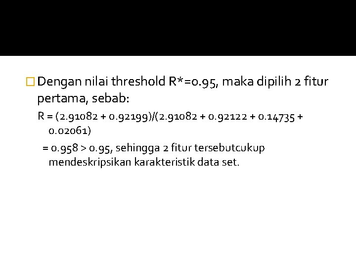 � Dengan nilai threshold R*=0. 95, maka dipilih 2 fitur pertama, sebab: R =