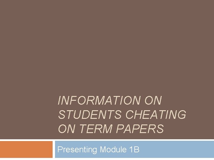 INFORMATION ON STUDENTS CHEATING ON TERM PAPERS Presenting Module 1 B 