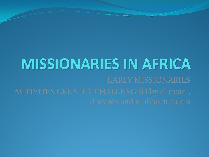 MISSIONARIES IN AFRICA EARLY MISSIONARIES ACTIVITES GREATLY CHALLENGED by climate , diseases and stubborn