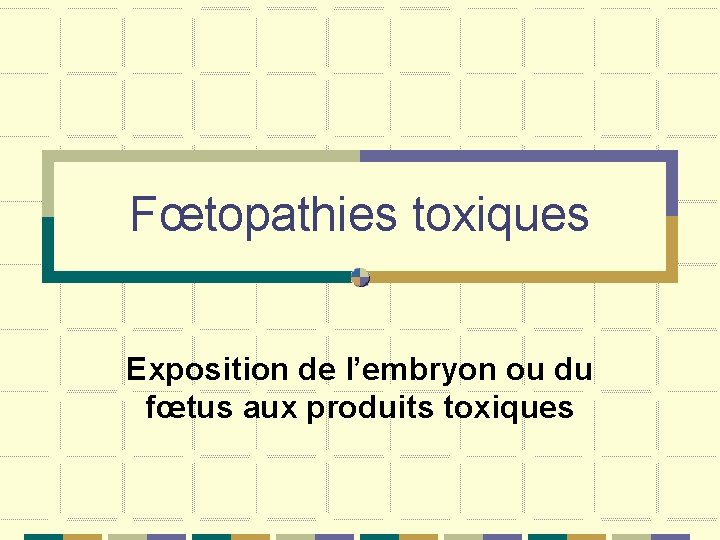 Fœtopathies toxiques Exposition de l’embryon ou du fœtus aux produits toxiques 