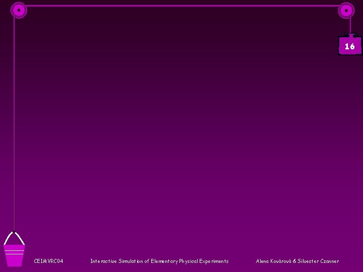 16 CEIMVRC 04 Interactive Simulation of Elementary Physical Experiments Alena Kovárová & Silvester Czanner