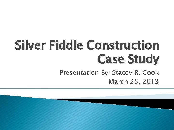 Silver Fiddle Construction Case Study Presentation By: Stacey R. Cook March 25, 2013 