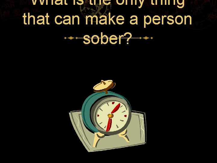 What is the only thing that can make a person sober? 