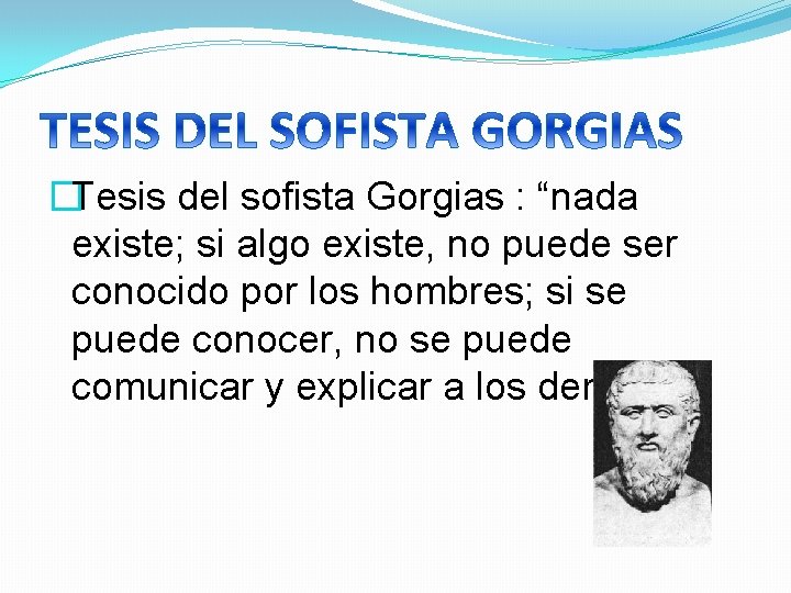 �Tesis del sofista Gorgias : “nada existe; si algo existe, no puede ser conocido