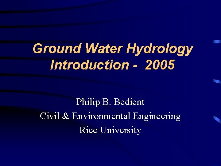 Ground Water Hydrology Introduction - 2005 Philip B. Bedient Civil & Environmental Engineering Rice