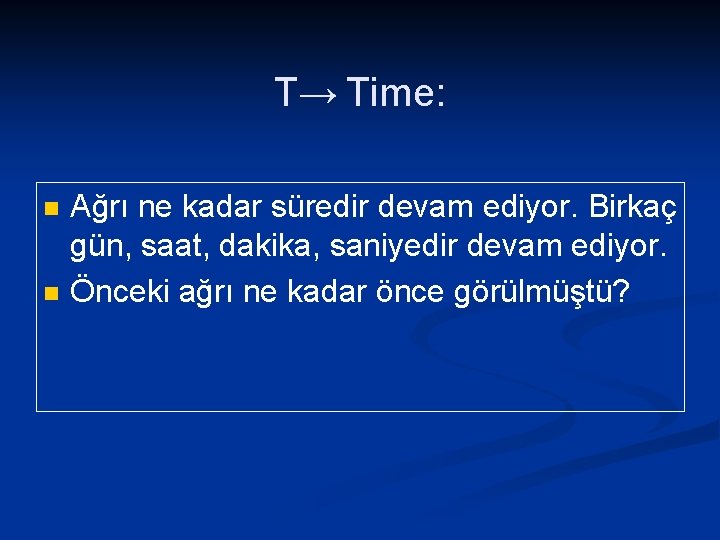 T→ Time: n n Ağrı ne kadar süredir devam ediyor. Birkaç gün, saat, dakika,