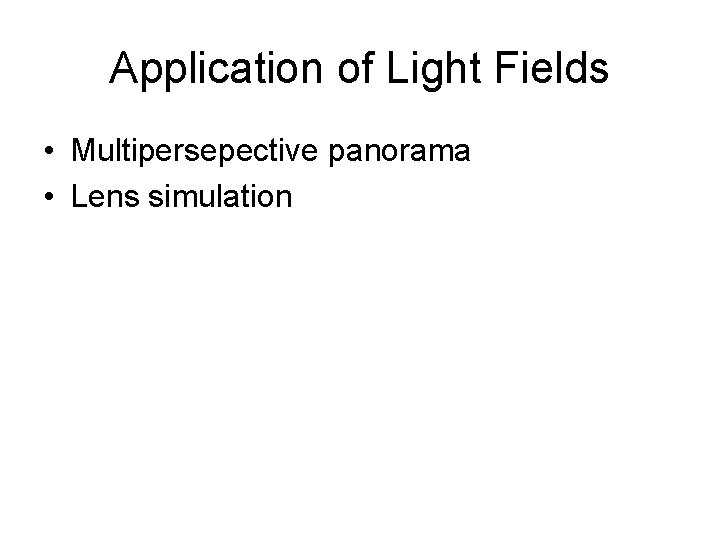 Application of Light Fields • Multipersepective panorama • Lens simulation Application of Light Fields • Multipersepective panorama • Lens simulation
