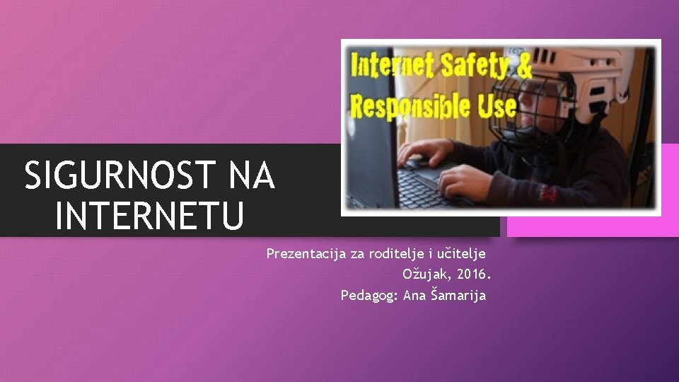 SIGURNOST NA INTERNETU Prezentacija za roditelje i učitelje Ožujak, 2016. Pedagog: Ana Šamarija 