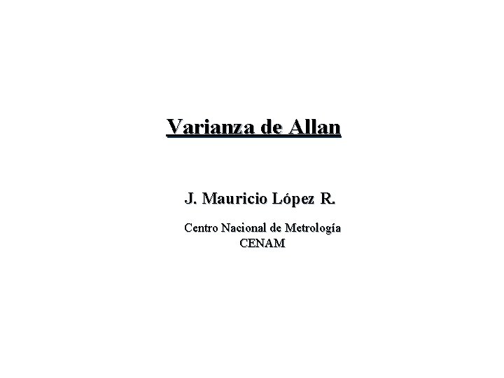 Varianza de Allan J. Mauricio López R. Centro Nacional de Metrología CENAM Varianza de Allan J. Mauricio López R. Centro Nacional de Metrología CENAM