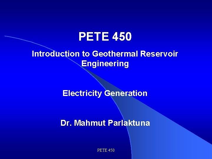 PETE 450 Introduction to Geothermal Reservoir Engineering Electricity Generation Dr. Mahmut Parlaktuna PETE 450
