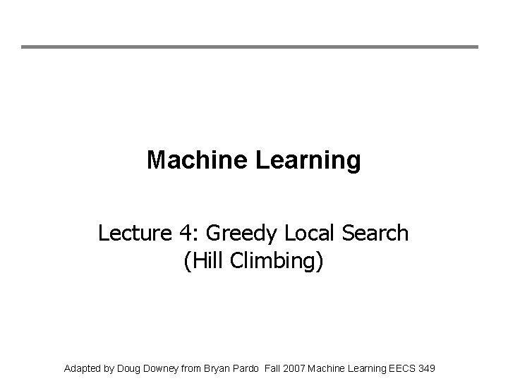 Machine Learning Lecture 4: Greedy Local Search (Hill Climbing) Adapted by Doug Downey from