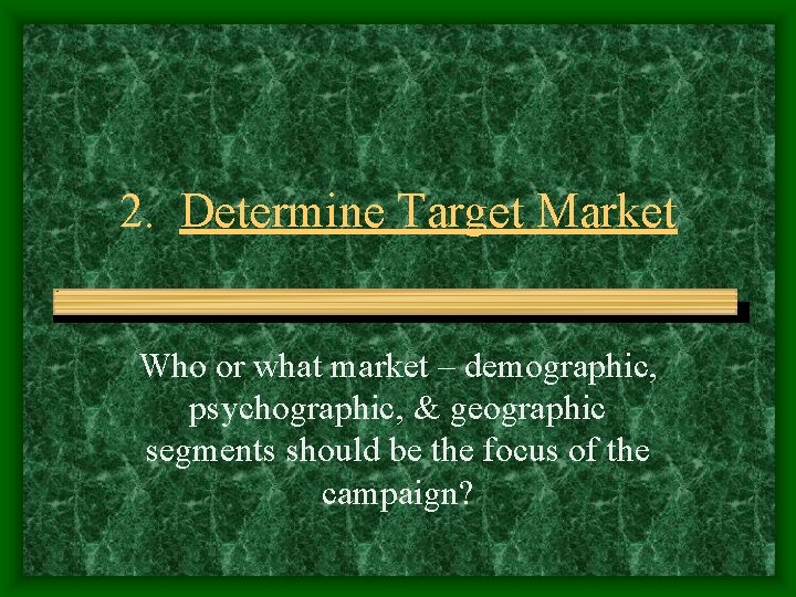 2. Determine Target Market Who or what market – demographic, psychographic, & geographic segments
