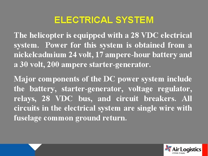 ELECTRICAL SYSTEM The helicopter is equipped with a 28 VDC electrical system. Power for ELECTRICAL SYSTEM The helicopter is equipped with a 28 VDC electrical system. Power for