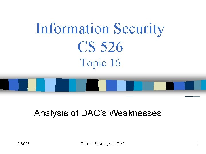 Information Security CS 526 Topic 16 Analysis of DAC’s Weaknesses CS 526 Topic 16: