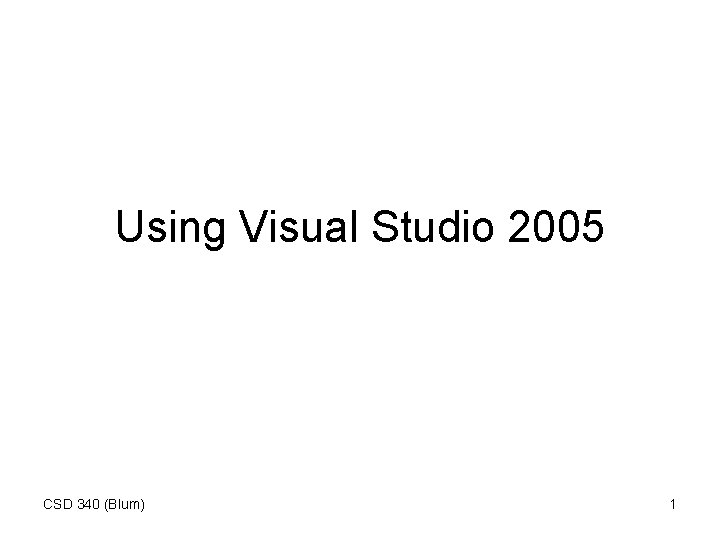 Using Visual Studio 2005 CSD 340 (Blum) 1 