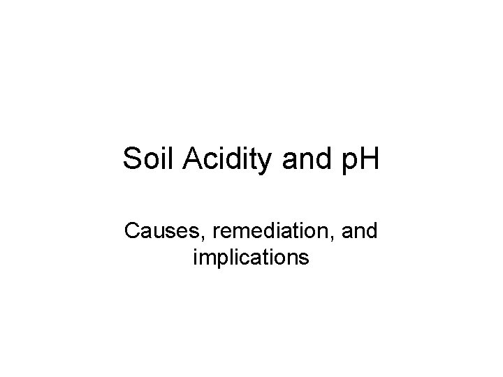 Soil Acidity and p. H Causes, remediation, and implications Soil Acidity and p. H Causes, remediation, and implications