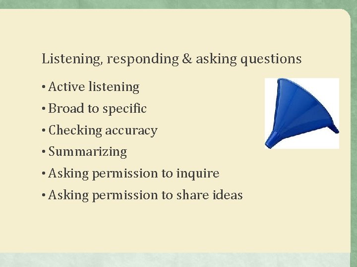 Listening, responding & asking questions • Active listening • Broad to specific • Checking