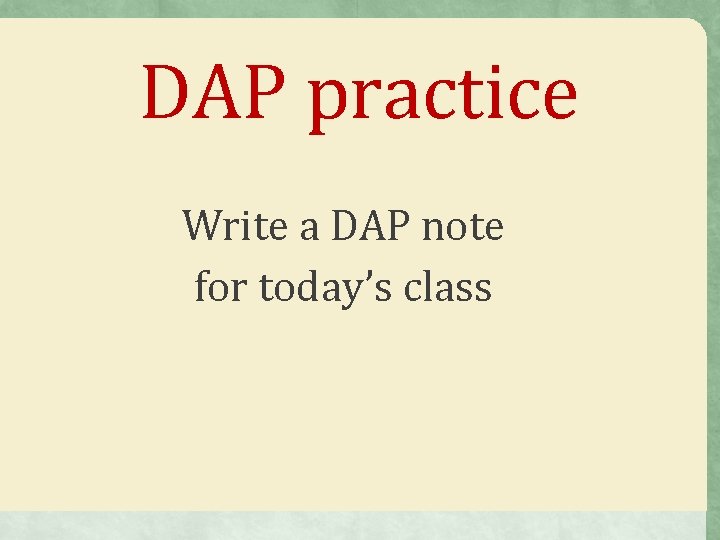 DAP practice Write a DAP note for today’s class 