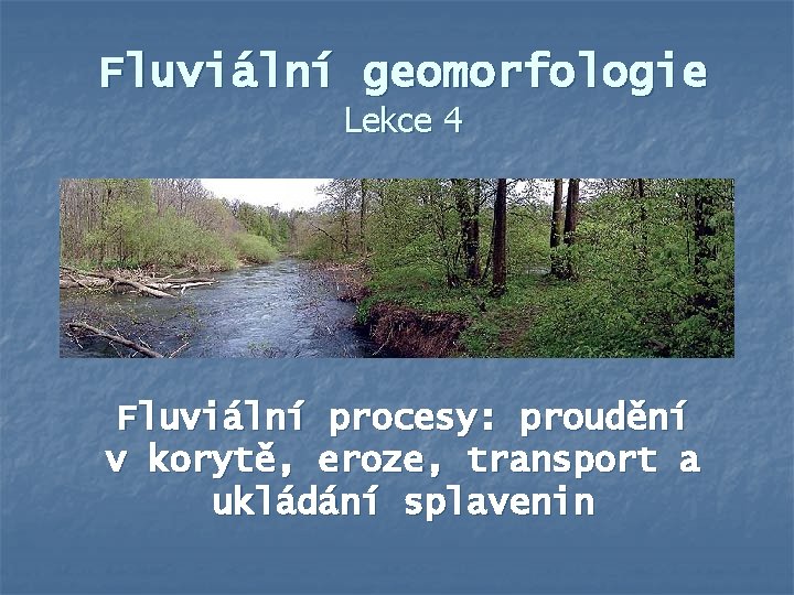 Fluviální geomorfologie Lekce 4 Fluviální procesy: proudění v korytě, eroze, transport a ukládání splavenin