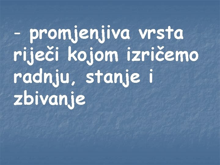 - promjenjiva vrsta riječi kojom izričemo radnju, stanje i zbivanje - promjenjiva vrsta riječi kojom izričemo radnju, stanje i zbivanje