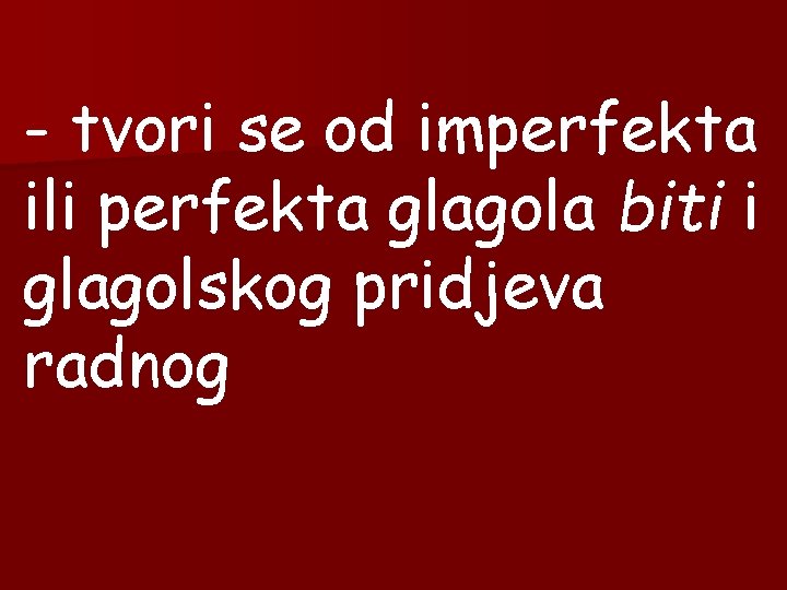 - tvori se od imperfekta ili perfekta glagola biti i glagolskog pridjeva radnog 