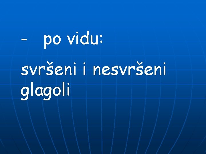 - po vidu: svršeni i nesvršeni glagoli 