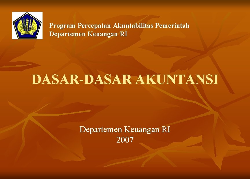 Program Percepatan Akuntabilitas Pemerintah Departemen Keuangan RI DASAR-DASAR AKUNTANSI Departemen Keuangan RI 2007 