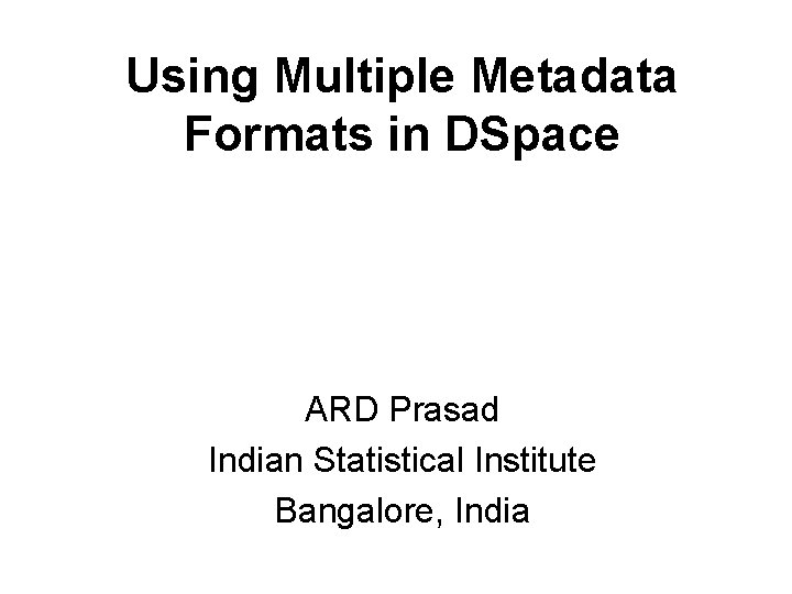 Using Multiple Metadata Formats in DSpace ARD Prasad Indian Statistical Institute Bangalore, India Using Multiple Metadata Formats in DSpace ARD Prasad Indian Statistical Institute Bangalore, India