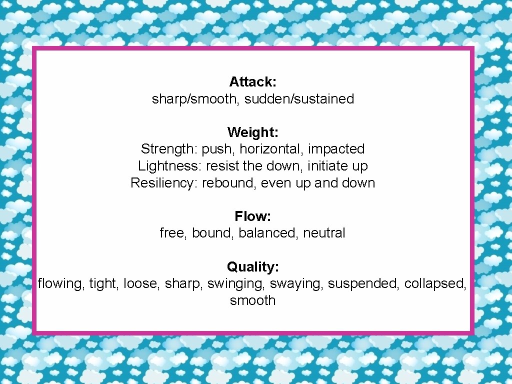 Attack: sharp/smooth, sudden/sustained Weight: Strength: push, horizontal, impacted Lightness: resist the down, initiate up