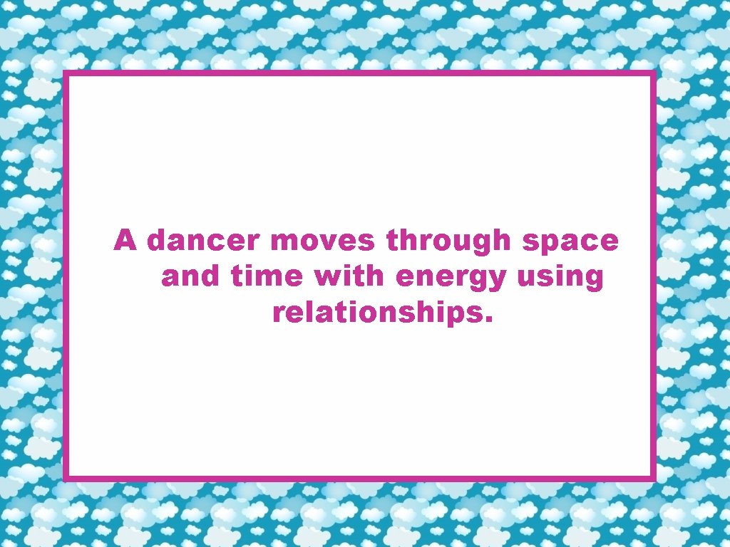 A dancer moves through space and time with energy using relationships. 