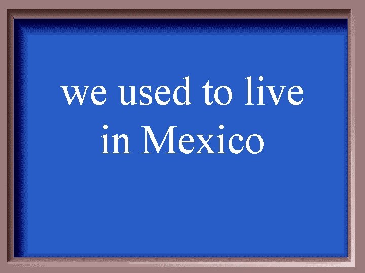 we used to live in Mexico 