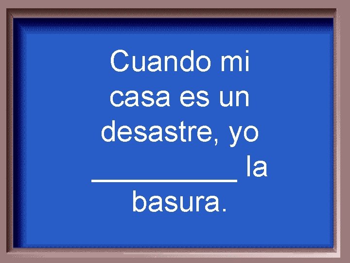 Cuando mi casa es un desastre, yo _____ la basura. 