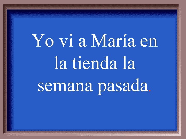 Yo vi a María en la tienda la semana pasada. 
