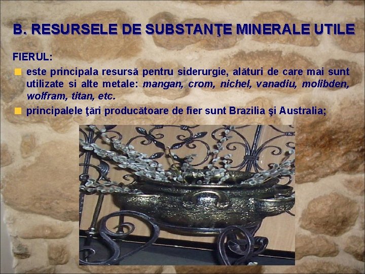 B. RESURSELE DE SUBSTANŢE MINERALE UTILE FIERUL: este principala resursă pentru siderurgie, alături de