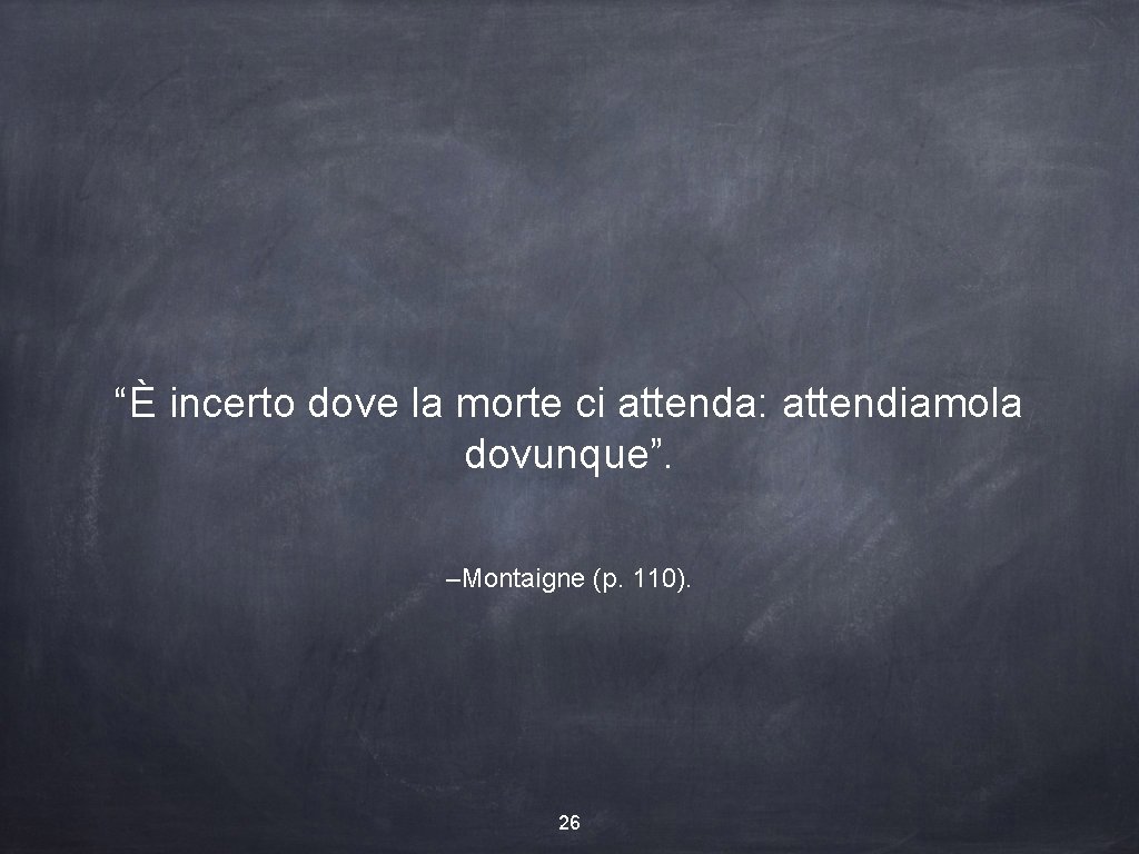 “È incerto dove la morte ci attenda: attendiamola dovunque”. –Montaigne (p. 110). 26 