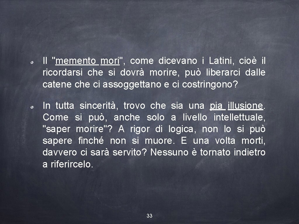 Il "memento mori", come dicevano i Latini, cioè il ricordarsi che si dovrà morire,