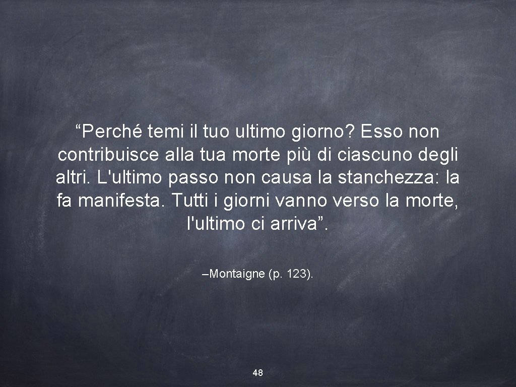 “Perché temi il tuo ultimo giorno? Esso non contribuisce alla tua morte più di