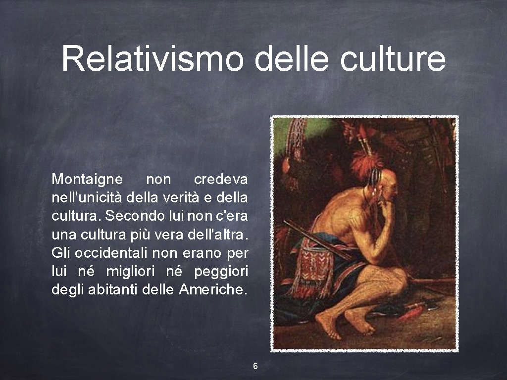 Relativismo delle culture Montaigne non credeva nell'unicità della verità e della cultura. Secondo lui