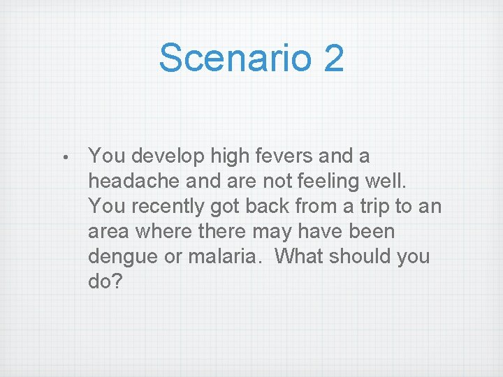 Scenario 2 • You develop high fevers and a headache and are not feeling