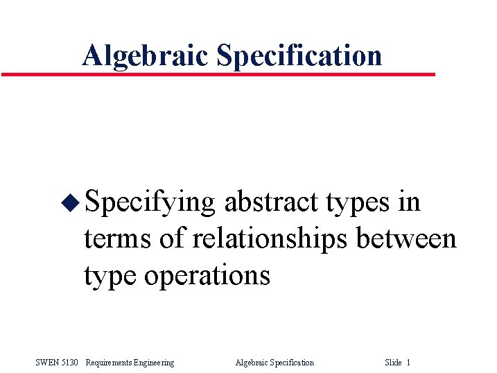 Algebraic Specification u Specifying abstract types in terms of relationships between type operations SWEN