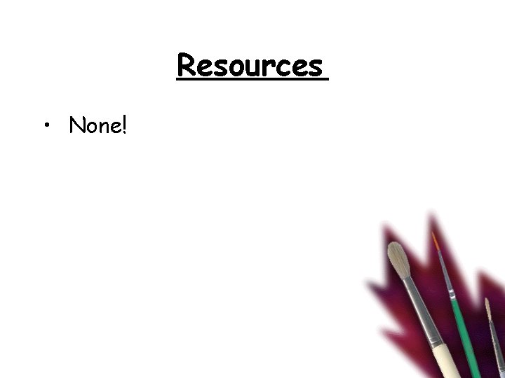 Resources • None! 