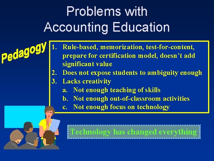 Problems with Accounting Education 1. Rule-based, memorization, test-for-content, prepare for certification model, doesn’t add Problems with Accounting Education 1. Rule-based, memorization, test-for-content, prepare for certification model, doesn’t add