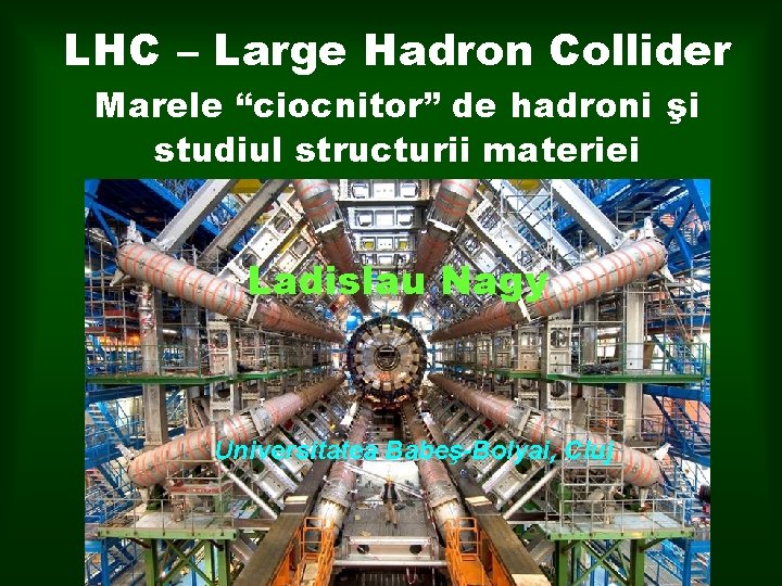 LHC – Large Hadron Collider Marele “ciocnitor” de hadroni şi studiul structurii materiei Ladislau