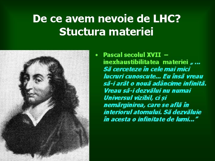 De ce avem nevoie de LHC? Stuctura materiei • Pascal secolul XVII – inexhaustibilitatea