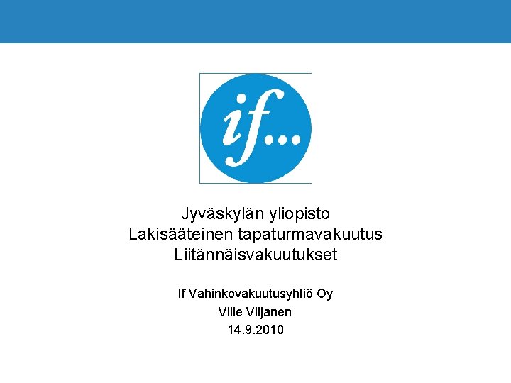 Jyväskylän yliopisto Lakisääteinen tapaturmavakuutus Liitännäisvakuutukset If Vahinkovakuutusyhtiö Oy Ville Viljanen 14. 9. 2010 