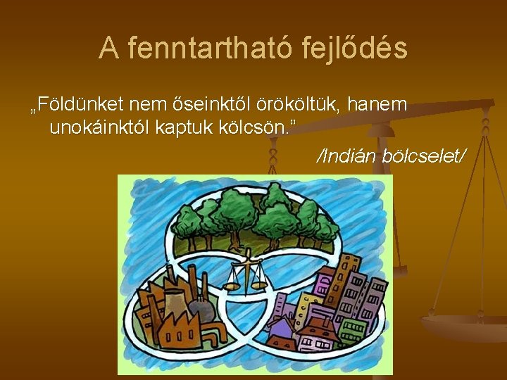 A fenntartható fejlődés „Földünket nem őseinktől örököltük, hanem unokáinktól kaptuk kölcsön. ” /Indián bölcselet/