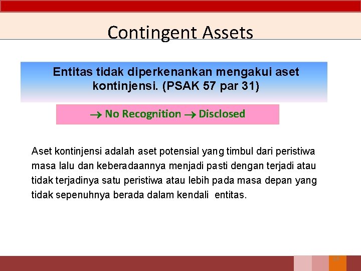 Contingent Assets Entitas tidak diperkenankan mengakui aset kontinjensi. (PSAK 57 par 31) No Recognition Contingent Assets Entitas tidak diperkenankan mengakui aset kontinjensi. (PSAK 57 par 31) No Recognition